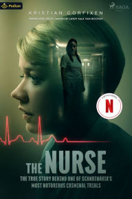 Title: The Nurse: The True Story Behind One of Scandinavia's Most Notorious Criminal Trials, Author: Kristian Corfixen