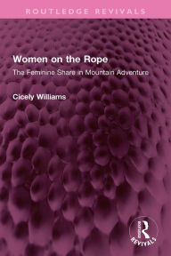 Title: Women on the Rope: The Feminine Share in Mountain Adventure, Author: Cicely Williams