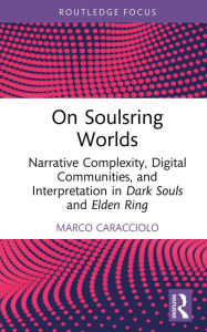 Title: On Soulsring Worlds: Narrative Complexity, Digital Communities, and Interpretation in Dark Souls and Elden Ring, Author: Marco Caracciolo