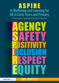 Title: ASPIRE to Wellbeing and Learning for All in Early Years and Primary: The Principles Underpinning Positive Education, Author: Sue Roffey