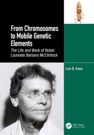 Title: From Chromosomes to Mobile Genetic Elements: The Life and Work of Nobel Laureate Barbara McClintock, Author: Lee B. Kass