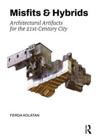 Title: Misfits & Hybrids: Architectural Artifacts for the 21st-Century City, Author: Ferda Kolatan