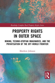 Title: Property Rights in Outer Space: Mining, Techno-Utopian Imaginaries, and the Privatisation of the Off-World Frontier, Author: Matthew Johnson