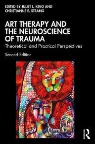 Title: Art Therapy and the Neuroscience of Trauma: Theoretical and Practical Perspectives, Author: Juliet L. King