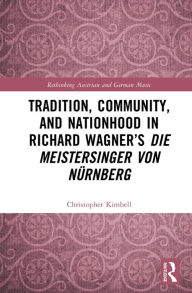 Title: Tradition, Community, and Nationhood in Richard Wagner's Die Meistersinger von Nürnberg, Author: Christopher Kimbell