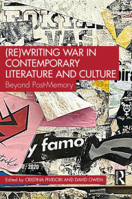 Title: (Re)Writing War in Contemporary Literature and Culture: Beyond Post-Memory, Author: Cristina Pividori