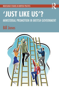 Title: 'Just Like Us'?: The Politics of Ministerial Promotion in UK Government, Author: Bill Jones