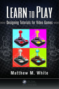 Title: Learn to Play: Designing Tutorials for Video Games, Author: Matthew M. White