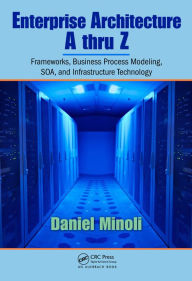 Title: Enterprise Architecture A to Z: Frameworks, Business Process Modeling, SOA, and Infrastructure Technology, Author: Daniel Minoli