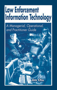 Title: Law Enforcement Information Technology: A Managerial, Operational, and Practitioner Guide, Author: James Chu