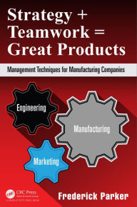 Title: Strategy + Teamwork = Great Products: Management Techniques for Manufacturing Companies, Author: Frederick Parker