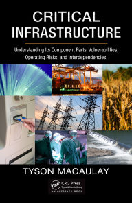 Title: Critical Infrastructure: Understanding Its Component Parts, Vulnerabilities, Operating Risks, and Interdependencies, Author: Tyson Macaulay