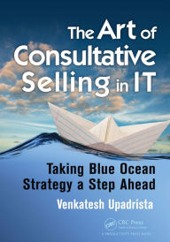 Title: The Art of Consultative Selling in IT: Taking Blue Ocean Strategy a Step Ahead, Author: Venkatesh Upadrista