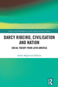 Title: Darcy Ribeiro, Civilization and Nation: Social Theory from Latin America, Author: Adelia Miglievich-Ribeiro