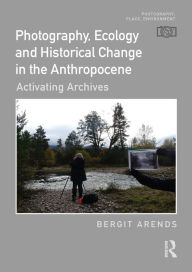 Title: Photography, Ecology and Historical Change in the Anthropocene: Activating Archives, Author: Bergit Arends