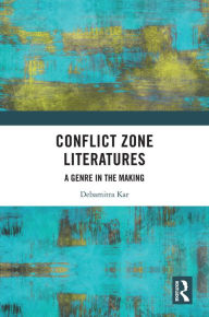 Title: Conflict Zone Literatures: A Genre in the Making, Author: Debamitra Kar