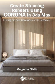 Title: Create Stunning Renders Using Corona in 3ds Max: Guiding the Next Generation of 3D Renderers, Author: Margarita Nikita