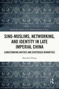 Title: Sino-Muslims, Networking, and Identity in Late Imperial China: Longstanding Natives and Dispersed Minorities, Author: Shaodan Zhang