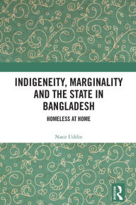 Title: Indigeneity, Marginality and the State in Bangladesh: Homeless at Home, Author: Nasir Uddin