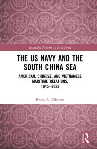 Title: The US Navy and the South China Sea: American, Chinese, and Vietnamese Maritime Relations, 1945-2023, Author: Bruce A Elleman