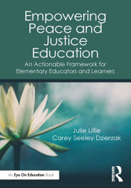 Title: Empowering Peace and Justice Education: An Actionable Framework for Elementary Educators and Learners, Author: Julie Lillie