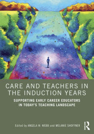 Title: Care and Teachers in the Induction Years: Supporting Early Career Educators in Today's Teaching Landscape, Author: Angela W. Webb
