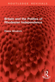 Title: Britain and the Politics of Rhodesian Independence, Author: Elaine Windrich