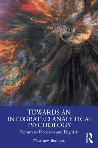 Title: Towards an Integrated Analytical Psychology: Return to Freedom and Dignity, Author: Matthew Bennett