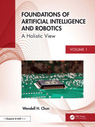 Title: Foundations of Artificial Intelligence and Robotics: Volume 1 A Holistic View, Author: Wendell H. Chun
