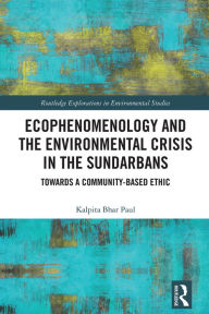 Title: Ecophenomenology and the Environmental Crisis in the Sundarbans: Towards a Community-Based Ethic, Author: Kalpita Bhar Paul