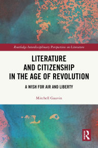 Title: Literature and Citizenship in the Age of Revolution: A Wish for Air and Liberty, Author: Mitchell Gauvin