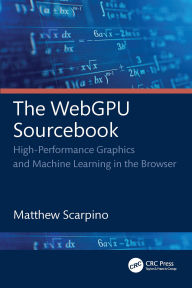 Title: The WebGPU Sourcebook: High-Performance Graphics and Machine Learning in the Browser, Author: Matthew Scarpino