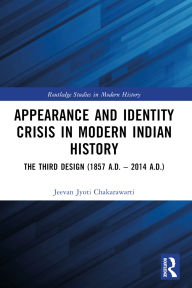 Title: Appearance and Identity Crisis in Modern Indian History: The Third Design (1857 A.D. - 2014 A.D.), Author: Jeevan Jyoti Chakarawarti