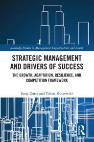 Title: Strategic Management and Drivers of Success: The Growth, Adaptation, Resilience, and Competition Framework, Author: Surja Datta