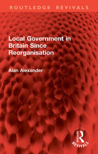 Title: Local Government in Britain Since Reorganisation, Author: Alan Alexander