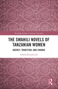 Title: The Swahili Novels of Tanzanian Women: Agency, Tradition, and Change, Author: Izabela Romanczuk