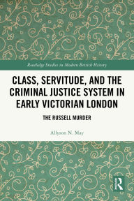 Title: Class, Servitude, and the Criminal Justice System in Early Victorian London: The Russell Murder, Author: Allyson N. May