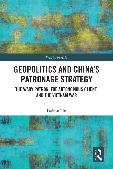 Geopolitics and China's Patronage Strategy: The Wary Patron, the Autonomous Client, and the Vietnam War