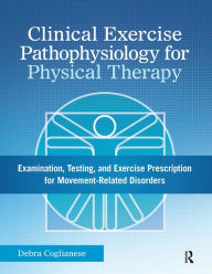 Title: Clinical Exercise Pathophysiology for Physical Therapy: Examination, Testing, and Exercise Prescription for Movement-Related Disorders, Author: Debra Coglianese