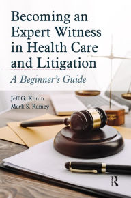 Title: Becoming an Expert Witness in Health Care and Litigation: A Beginner's Guide, Author: Jeff G. Konin