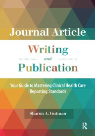 Title: Journal Article Writing and Publication: Your Guide to Mastering Clinical Health Care Reporting Standards, Author: Sharon A. Gutman