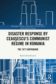 Title: Disaster Response by Ceausescu's Communist Regime in Romania: The 1977 Earthquake, Author: Karin Steinbrueck