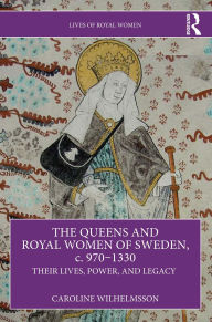Title: The Queens and Royal Women of Sweden, c. 970-1330: Their Lives, Power, and Legacy, Author: Caroline Wilhelmsson