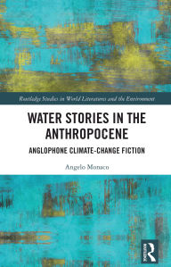 Title: Water Stories in the Anthropocene: Anglophone Climate-Change Fiction, Author: Angelo Monaco