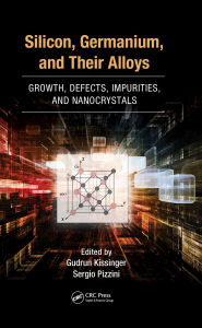 Title: Silicon, Germanium, and Their Alloys: Growth, Defects, Impurities, and Nanocrystals, Author: Gudrun Kissinger