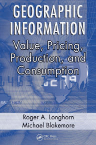 Title: Geographic Information: Value, Pricing, Production, and Consumption, Author: Roger A. Longhorn