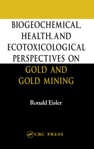 Title: Biogeochemical, Health, and Ecotoxicological Perspectives on Gold and Gold Mining, Author: Ronald Eisler