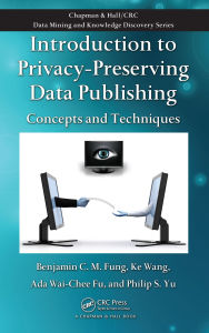 Title: Introduction to Privacy-Preserving Data Publishing: Concepts and Techniques, Author: Benjamin C.M. Fung