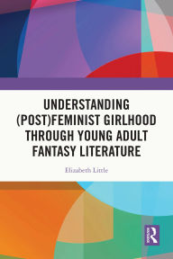 Title: Understanding (Post)feminist Girlhood Through Young Adult Fantasy Literature, Author: Elizabeth Little