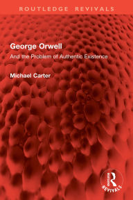 Title: George Orwell: And the Problem of Authentic Existence, Author: Michael Carter